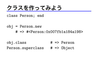 クラスを作ってみよう
class Person; end
obj = Person.new
# => #<Person:0x007fb1a184a198>
obj.class # => Person
Person.superclass # => Object
 