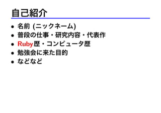 自己紹介
• 名前 (ニックネーム)
• 普段の仕事・研究内容・代表作
• Ruby歴・コンピュータ歴
• 勉強会に来た目的
• などなど
 