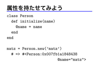 属性を持たせてみよう
class Person
def initialize(name)
@name = name
end
end
matz = Person.new(’matz’)
# => #<Person:0x007fb1a1848438
@name="matz">
 