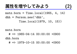属性を増やしてみよう (2)
matz.born = Time.local(1965, 4, 14)
dhh = Person.new(’dhh’,
Time.local(1979, 10, 15))
matz.born
# => 1965-04-14 00:00:00 +0900
dhh.born
# => 1979-10-15 00:00:00 +0900
 