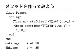 メソッドを作ってみよう
class Person
def age
(Time.now.strftime(’%Y%m%d’).to_i -
@born.strftime(’%Y%m%d’).to_i) /
1_00_00
end
end
matz.age # => 50
dhh.age # => 35
 