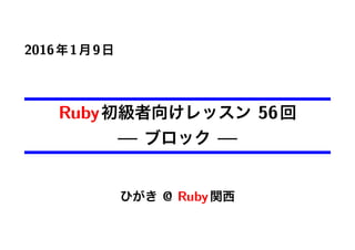 2016年1月9日
Ruby初級者向けレッスン 56回
— ブロック —
ひがき @ Ruby関西
 