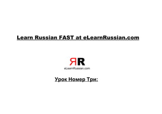 Learn Russian FAST at eLearnRussian.com




                  ЯR
               eLearnRussian.com



            Урок Номер Три:
 