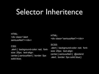 Selector Inheritence
HTML:
<div class=”alert
seriousAlert”></div>
CSS:
.alert { background-color: red; font-
size: 20px; text-align:
center;}.seriousAlert { border: 5px
solid blue;
HTML:
<div class=”seriousAlert”></div>
SCSS:
.alert { background-color: red; font-
size: 20px; text-align:
center;}.seriousAlert { @extend
.alert; border: 5px solid blue;}
 