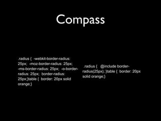 Compass
.radius { -webkit-border-radius:
25px; -moz-border-radius: 25px;
-ms-border-radius: 25px; -o-border-
radius: 25px; border-radius:
25px;}table { border: 20px solid
orange;}
.radius { @include border-
radius(25px); }table { border: 20px
solid orange;}
 