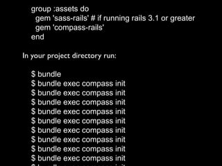 group :assets do
gem 'sass-rails' # if running rails 3.1 or greater
gem 'compass-rails'
end
In your project directory run:
$ bundle
$ bundle exec compass init
$ bundle exec compass init
$ bundle exec compass init
$ bundle exec compass init
$ bundle exec compass init
$ bundle exec compass init
$ bundle exec compass init
$ bundle exec compass init
$ bundle exec compass init
 