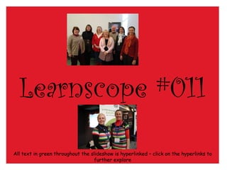 Learnscope #011 All text in green throughout the slideshow is hyperlinked – click on the hyperlinks to further explore 