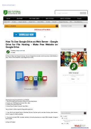 SEO News of The Week
?
SEO Tutorial
google.com/+LearnseoinhindiBlogspotInSEO-
TUTORIAL
+ 15
Follow +1
▼ 2014 (21)
▼ April (1)
How To Use Google Drive as Web Server -
Google Dri...
► March (15)
Mohammad Sazid Google+
How To Use Google Drive as Web Server - Google
Drive for File Hosting - Make Free Website on
Google Drive
Posted by: Mohammad Sazid
01:46:00
Hi Friends TodayI am Going to teach you How use Google drive as web server to host your static Website or
Apps. There is lots of benefits using Google drive a server
Advantage of using Google Drive for you Website.
1. You don't need to buyanydomain Name or anyhosting Space.
2. It gives you 15 GBSpace to host your files, video.
3.Astrong Host server Risk Free.
3. Server Down Problem Free and manyMore.....
You just have to do few important things before get into it.
1. If you Don't have Google Chrome, Download Chrome First than go for next step. Firefoxor other browser
doesn't support for folder uploading.
2. You need a simple HTML complete website or for testing download a simple HTML template. Unzipped
that template.
Let's go for Practice.
FEATURED VIDEO
GOOGLE+ BADGE
BLOG ARCHIVE
NEWS & UPDATES
Webmaster Analytics Google Updates Google Tools Social Media YouTube Google+ Penguin Recovery PPC Email Marketing
Home ON-PAGE OFF PAGE DATA SEO TOOLS VIDEO TUTORIAL Forum
Contact
converted by Web2PDFConvert.com
 