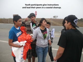 Youth participants give instructions
     and lead their peers in a coastal cleanup.




W.A.T.C.H. alumni give instructions and lead their peers.
 