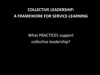 COLLECTIVE LEADERSHIP:
A FRAMEWORK FOR SERVICE-LEARNING



      What PRACTICES support
       collective leadership?
 