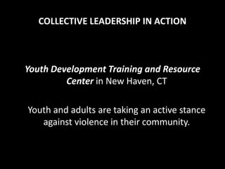 COLLECTIVE LEADERSHIP IN ACTION



Youth Development Training and Resource
         Center in New Haven, CT

Youth and adults are taking an active stance
   against violence in their community.
 