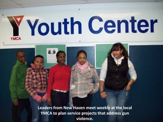 Leaders from New Haven meet weekly at the local
 YMCA to plan service projects that address gun
                   violence.
 