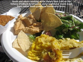 Youth and adults working at the Desert Rain Café on the
Tohono O’odham Reservation serve traditional meals made
      from native foods grown on community farms.
 