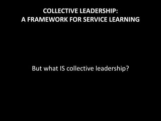 COLLECTIVE LEADERSHIP:
A FRAMEWORK FOR SERVICE LEARNING




  But what IS collective leadership?
 