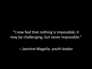 “I now feel that nothing is impossible; it
may be challenging, but never impossible.”

     – Jasmine Magaña, youth leader
 