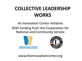 COLLECTIVE LEADERSHIP
        WORKS
   An Innovation Center initiative
With funding from the Corporation for
  National and Community Service




    www.theinnovationcenter.org
 