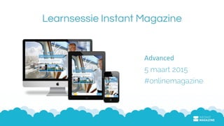 Learnsessie Instant Magazine
Advanced	
  
5 maart 2015	
  
#onlinemagazine
 