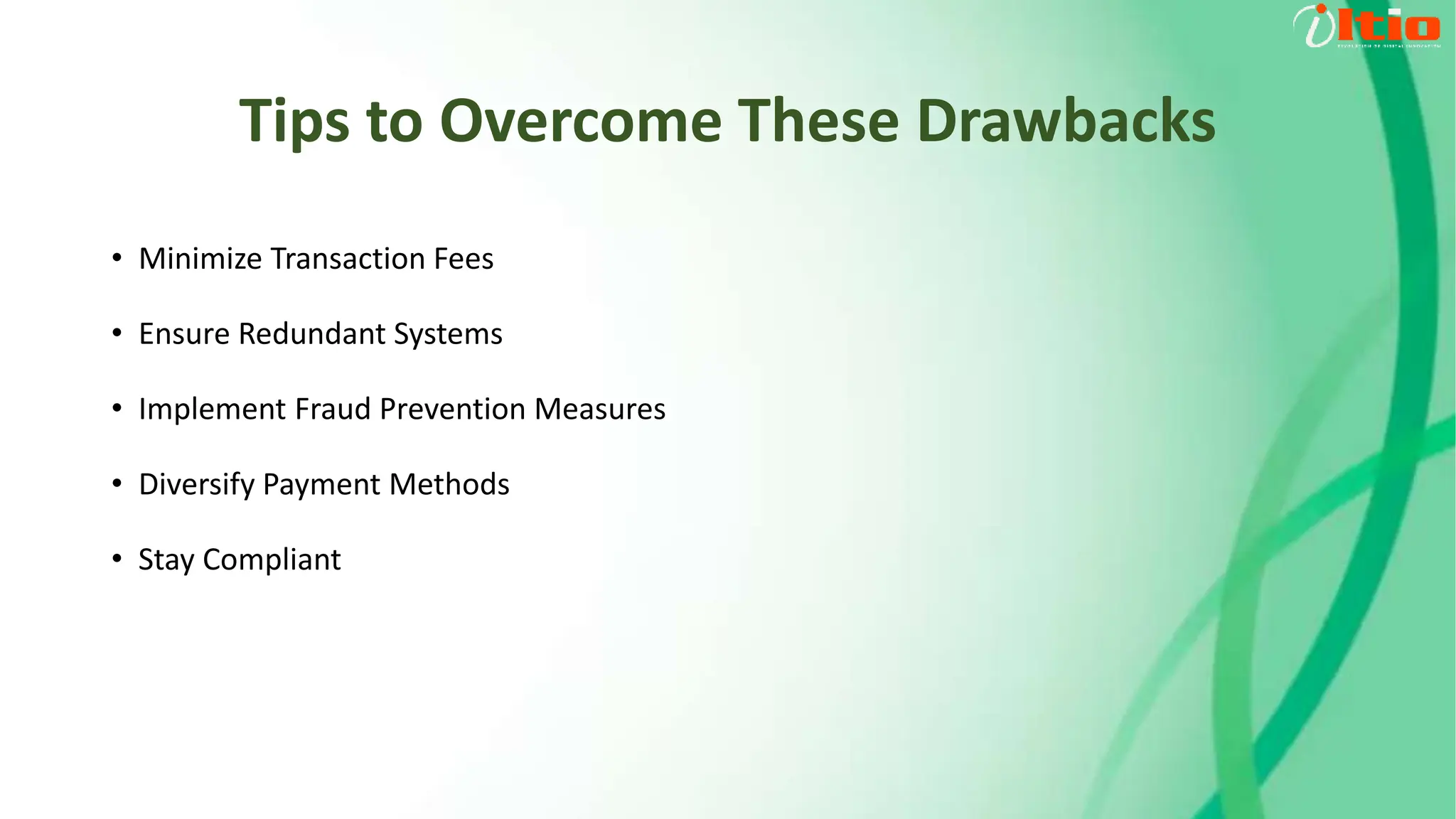 Tips to Overcome These Drawbacks
• Minimize Transaction Fees
• Ensure Redundant Systems
• Implement Fraud Prevention Measures
• Diversify Payment Methods
• Stay Compliant
 