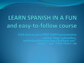 LEARN SPANISH IN A FUN and easy-to-follow course Click here to see a FREE VIDEO presentation <a href="http://9dec6dm7-7ov6u0k0nnhveir0n.hop.clickbank.net/" target="_top">Click Here!</a> 