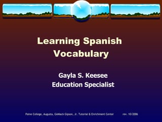 Learning Spanish  Vocabulary Gayla S. Keesee Education Specialist Paine College, Augusta, GA Mack Gipson, Jr. Tutorial & Enrichment Center rev. 10/2006 