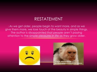 restatement: As we get older, people begin to want more, and as we give them more, we lose touch of the beauty in simple things. The author is disappointed that people aren’t paying attention to the simple pleasures in life as they grow older.