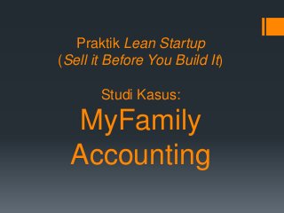 Praktik Lean Startup
(Sell it Before You Build It)
Studi Kasus:
MyFamily
Accounting
 