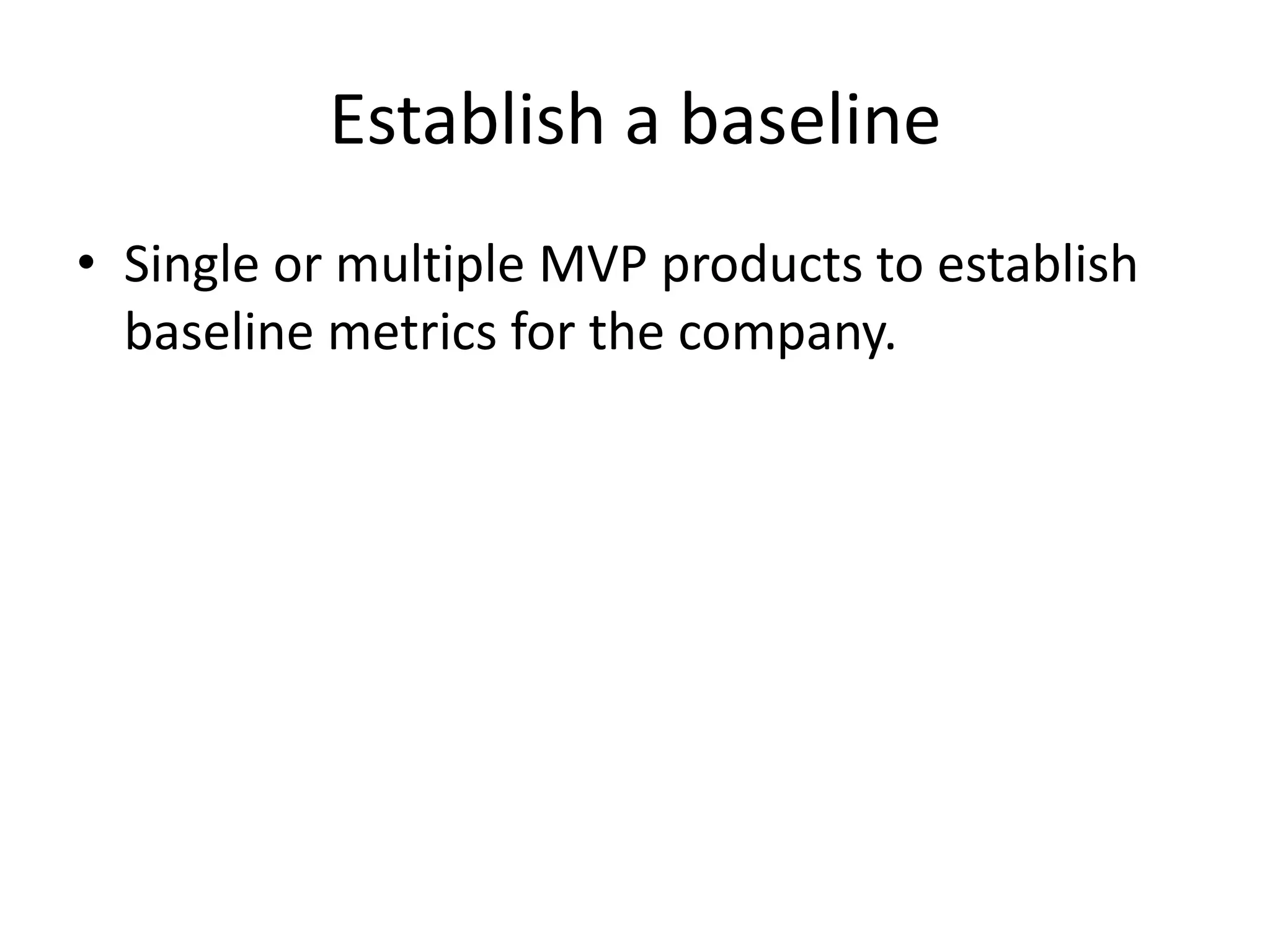 Establish a baseline
• Single or multiple MVP products to establish
  baseline metrics for the company.
 