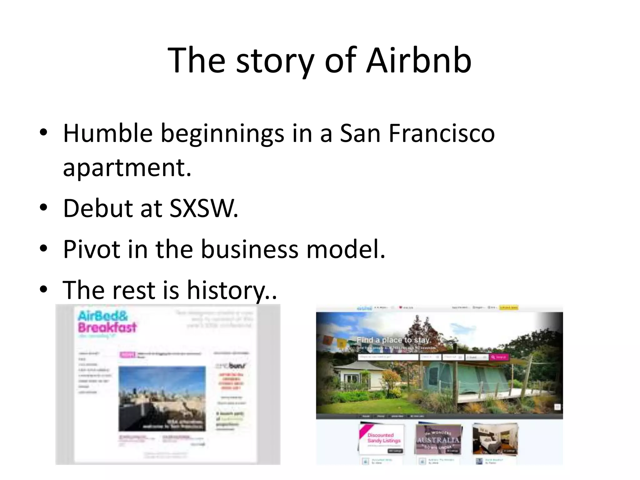 The story of Airbnb
• Humble beginnings in a San Francisco
  apartment.
• Debut at SXSW.
• Pivot in the business model.
• The rest is history..
 