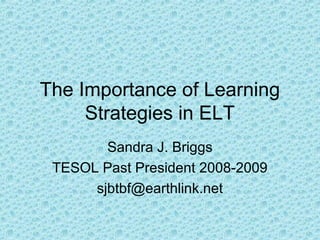 The Importance of Learning
Strategies in ELT
Sandra J. Briggs
TESOL Past President 2008-2009
sjbtbf@earthlink.net

 