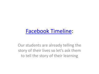 Facebook Timeline: Our students are already telling the story of their lives so let’s ask them to tell the story of their learning 