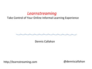 Learnstreaming  Take Control of Your Online Informal Learning Experience Dennis Callahan  http://learnstreaming.com @denniscallahan 