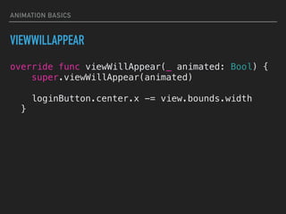 ANIMATION BASICS
VIEWWILLAPPEAR
override func viewWillAppear(_ animated: Bool) {
super.viewWillAppear(animated)
loginButton.center.x -= view.bounds.width
}
 