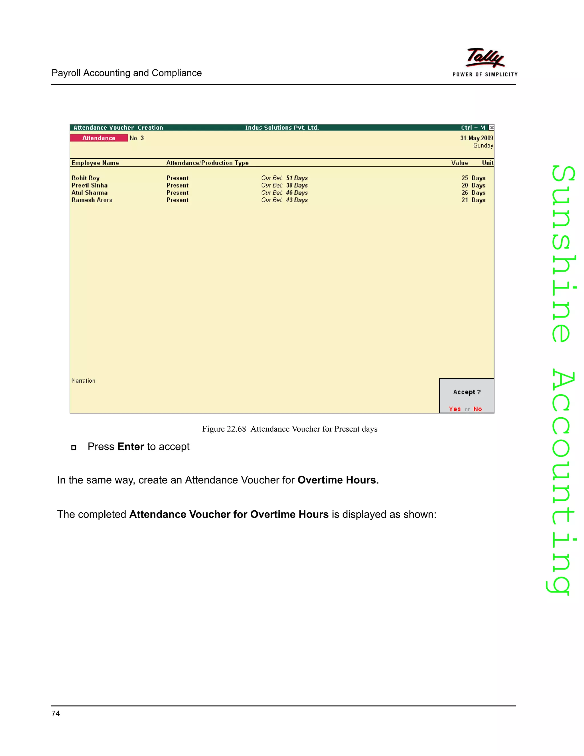 SunshineAccountingSunshineAccounting
Payroll Accounting and Compliance
74
Figure 22.68 Attendance Voucher for Present days
Press Enter to accept
In the same way, create an Attendance Voucher for Overtime Hours.
The completed Attendance Voucher for Overtime Hours is displayed as shown:
 