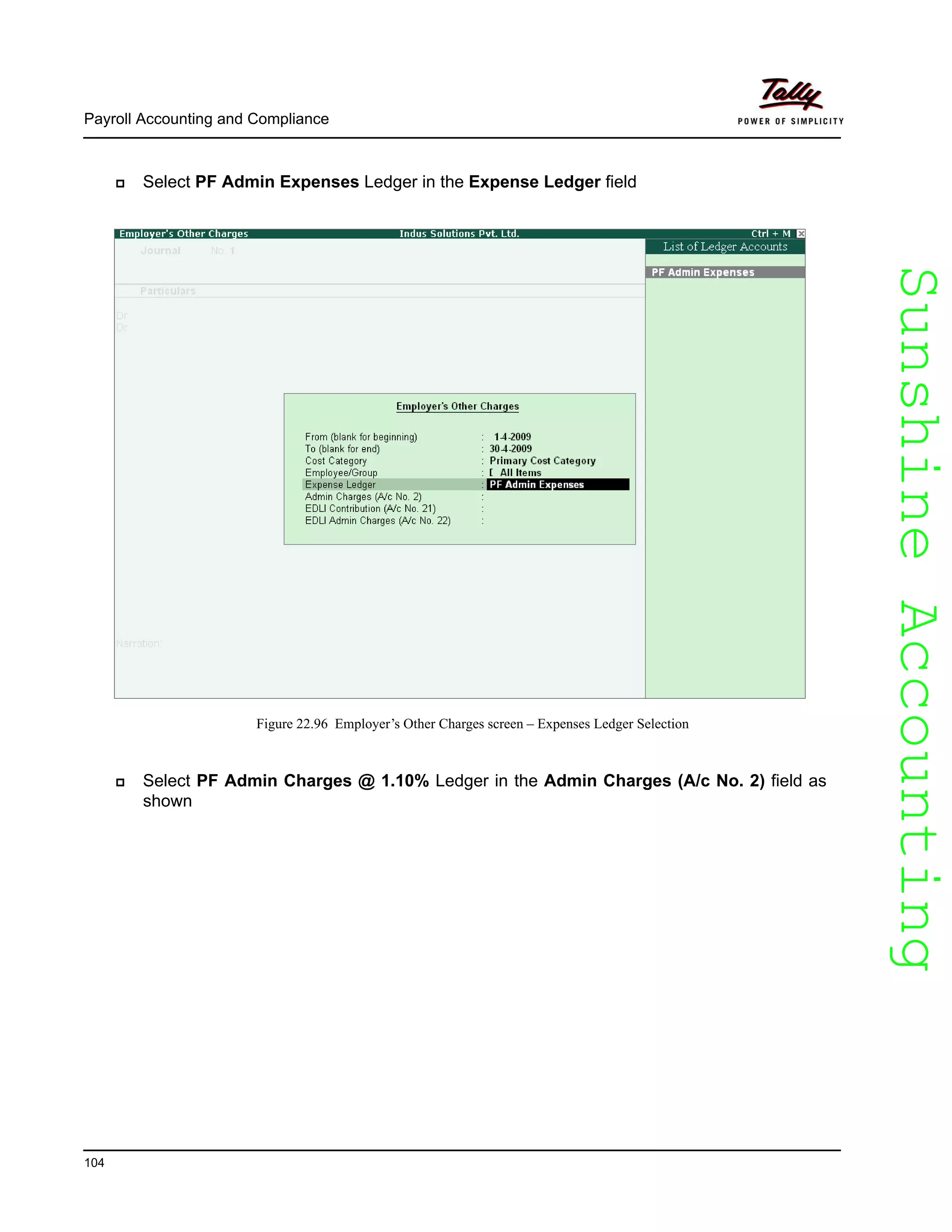 SunshineAccountingSunshineAccounting
Payroll Accounting and Compliance
104
Select PF Admin Expenses Ledger in the Expense Ledger field
Figure 22.96 Employer’s Other Charges screen – Expenses Ledger Selection
Select PF Admin Charges @ 1.10% Ledger in the Admin Charges (A/c No. 2) field as
shown
 