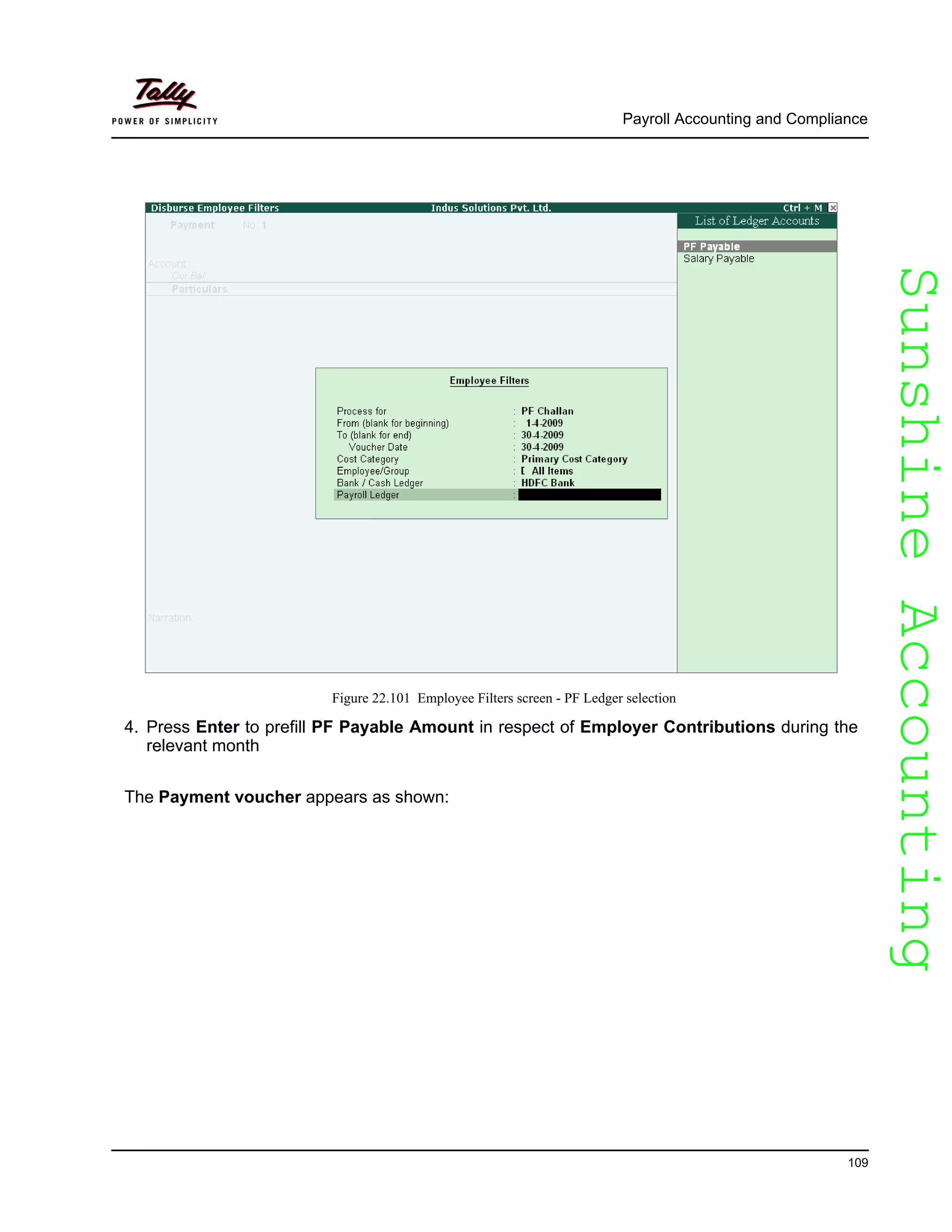 SunshineAccountingSunshineAccounting
Payroll Accounting and Compliance
109
Figure 22.101 Employee Filters screen - PF Ledger selection
4. Press Enter to prefill PF Payable Amount in respect of Employer Contributions during the
relevant month
The Payment voucher appears as shown:
 