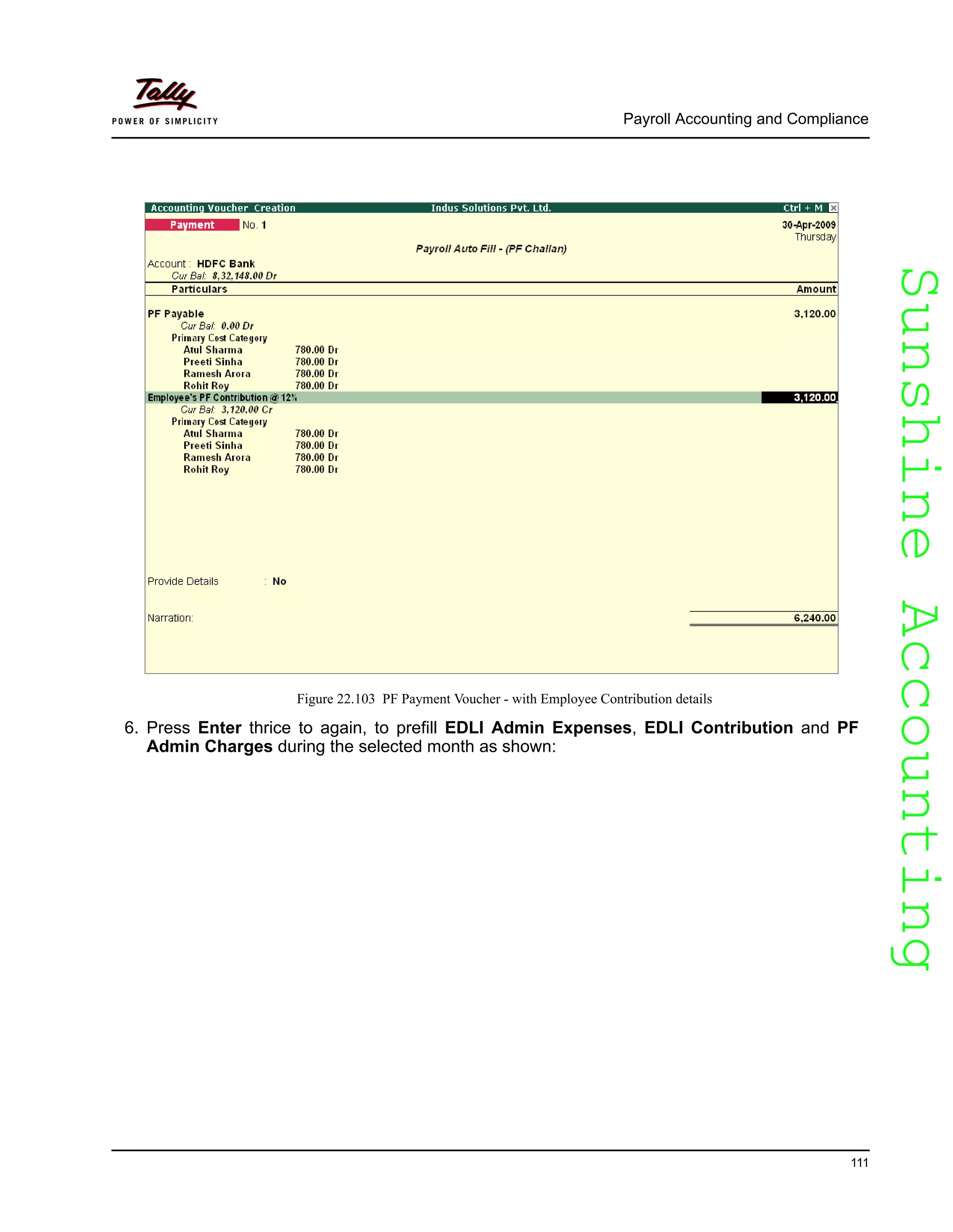 SunshineAccountingSunshineAccounting
Payroll Accounting and Compliance
111
Figure 22.103 PF Payment Voucher - with Employee Contribution details
6. Press Enter thrice to again, to prefill EDLI Admin Expenses, EDLI Contribution and PF
Admin Charges during the selected month as shown:
 