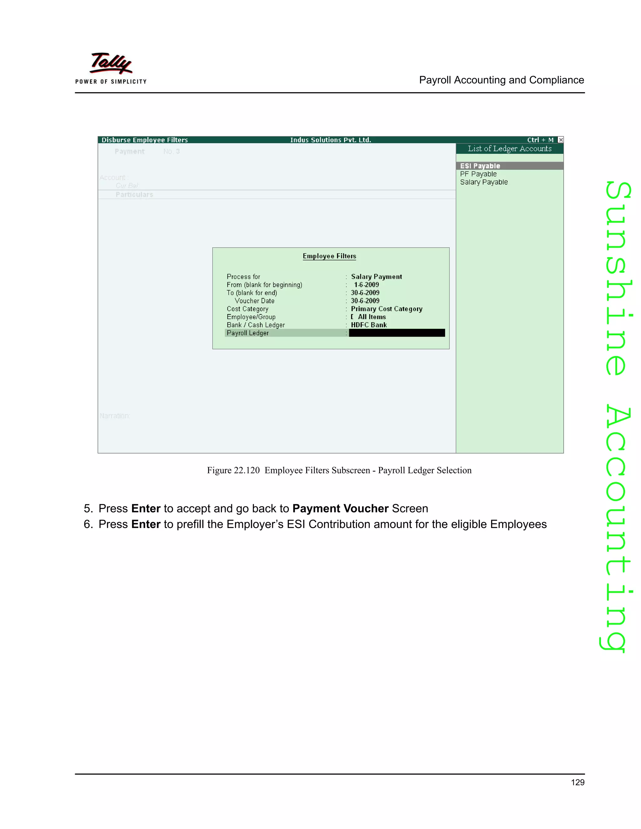 SunshineAccountingSunshineAccounting
Payroll Accounting and Compliance
129
Figure 22.120 Employee Filters Subscreen - Payroll Ledger Selection
5. Press Enter to accept and go back to Payment Voucher Screen
6. Press Enter to prefill the Employer’s ESI Contribution amount for the eligible Employees
 