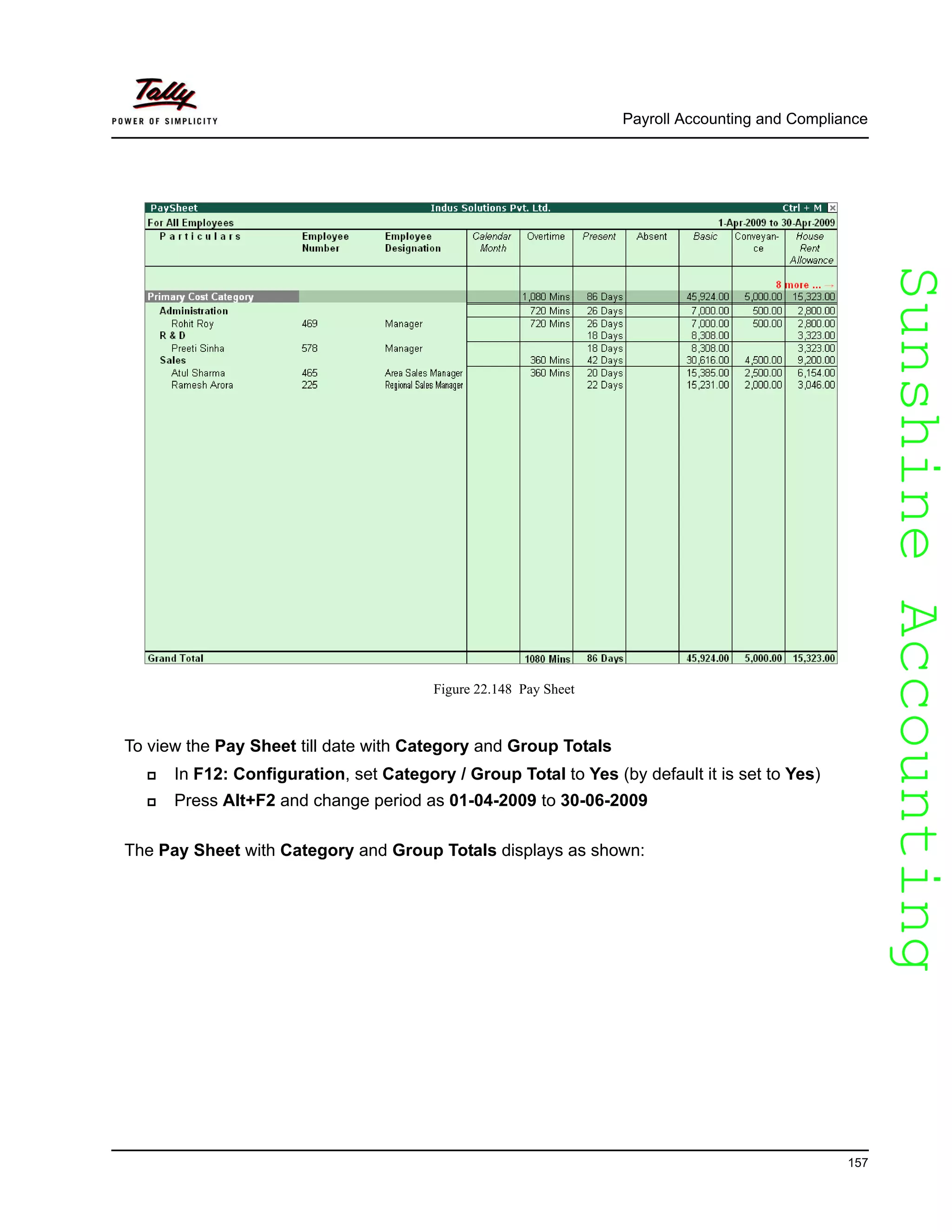 SunshineAccountingSunshineAccounting
Payroll Accounting and Compliance
157
Figure 22.148 Pay Sheet
To view the Pay Sheet till date with Category and Group Totals
In F12: Configuration, set Category / Group Total to Yes (by default it is set to Yes)
Press Alt+F2 and change period as 01-04-2009 to 30-06-2009
The Pay Sheet with Category and Group Totals displays as shown:
 