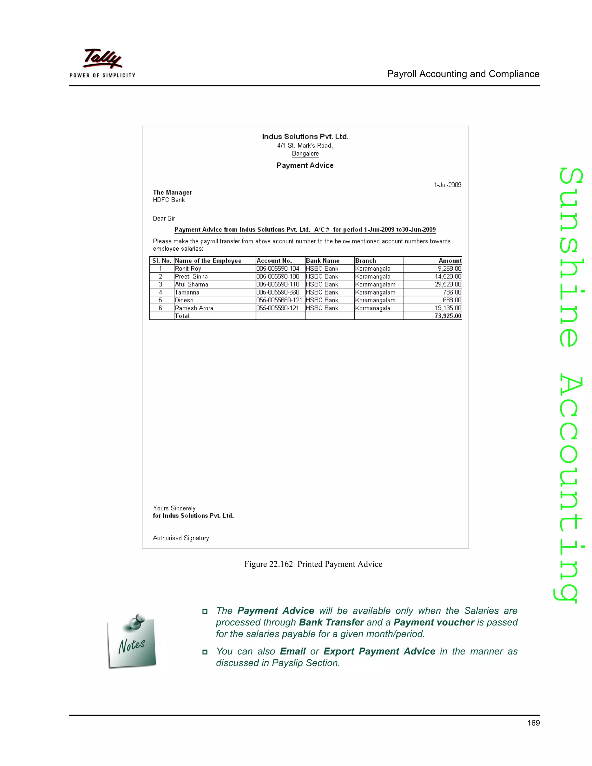 SunshineAccountingSunshineAccounting
Payroll Accounting and Compliance
169
Figure 22.162 Printed Payment Advice
The Payment Advice will be available only when the Salaries are
processed through Bank Transfer and a Payment voucher is passed
for the salaries payable for a given month/period.
You can also Email or Export Payment Advice in the manner as
discussed in Payslip Section.
 