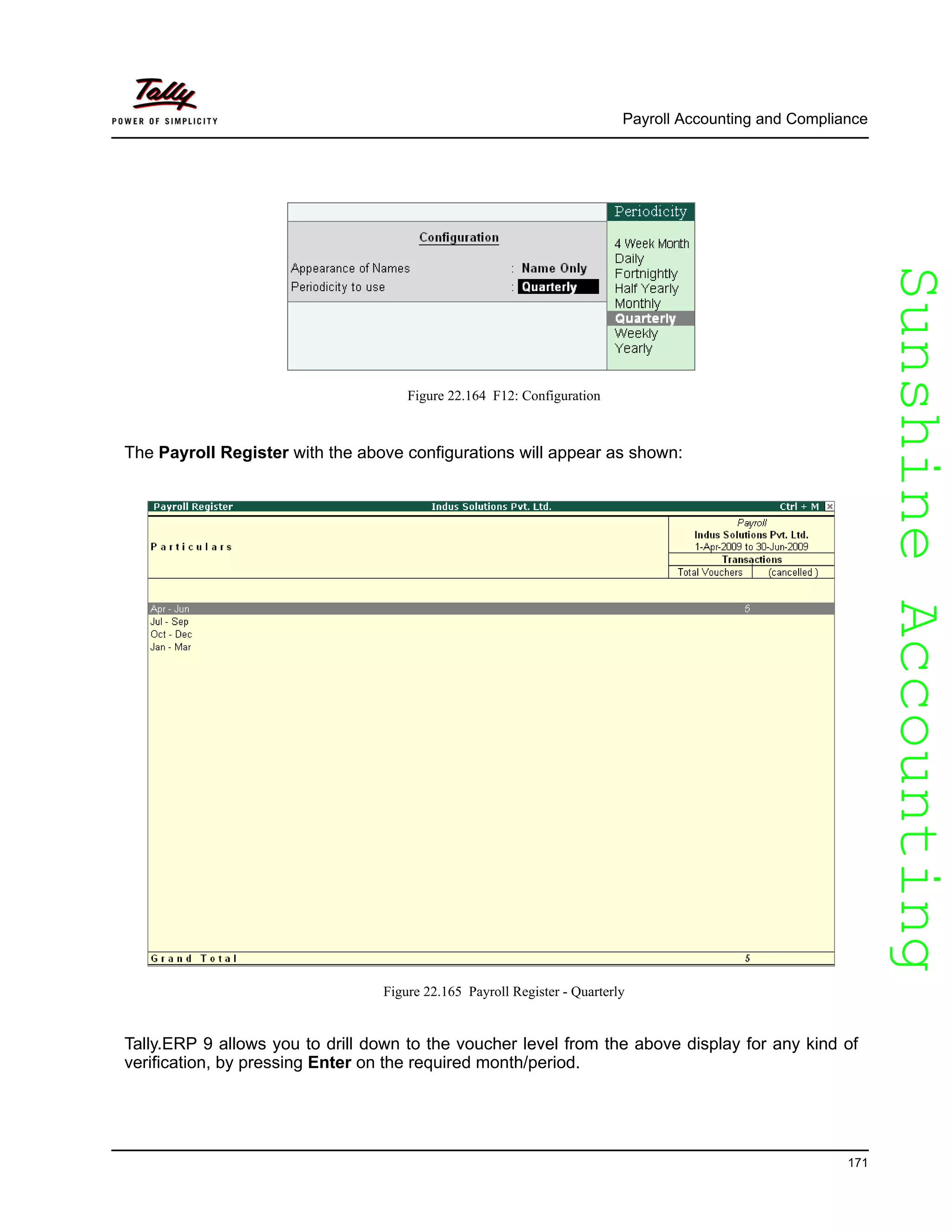 SunshineAccountingSunshineAccounting
Payroll Accounting and Compliance
171
Figure 22.164 F12: Configuration
The Payroll Register with the above configurations will appear as shown:
Figure 22.165 Payroll Register - Quarterly
Tally.ERP 9 allows you to drill down to the voucher level from the above display for any kind of
verification, by pressing Enter on the required month/period.
 
