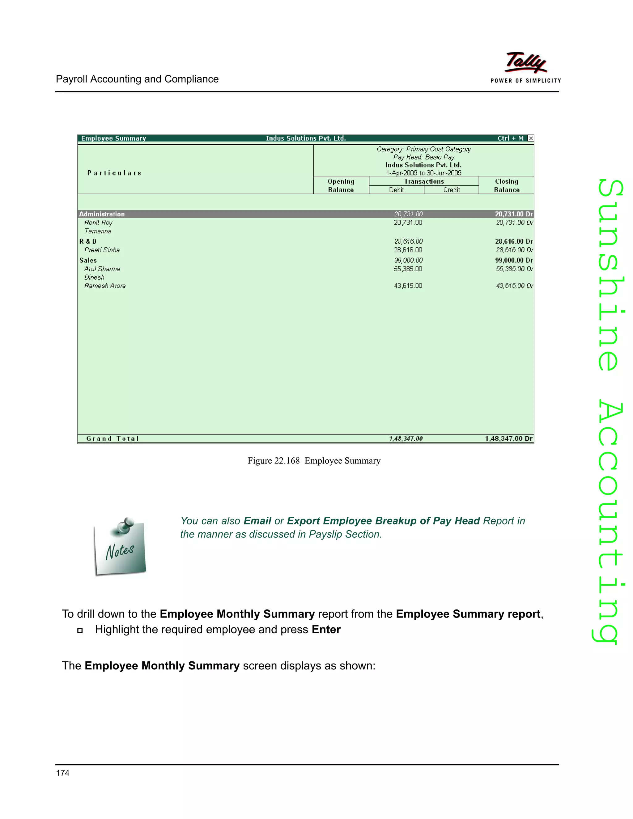 SunshineAccountingSunshineAccounting
Payroll Accounting and Compliance
174
Figure 22.168 Employee Summary
To drill down to the Employee Monthly Summary report from the Employee Summary report,
Highlight the required employee and press Enter
The Employee Monthly Summary screen displays as shown:
You can also Email or Export Employee Breakup of Pay Head Report in
the manner as discussed in Payslip Section.
 