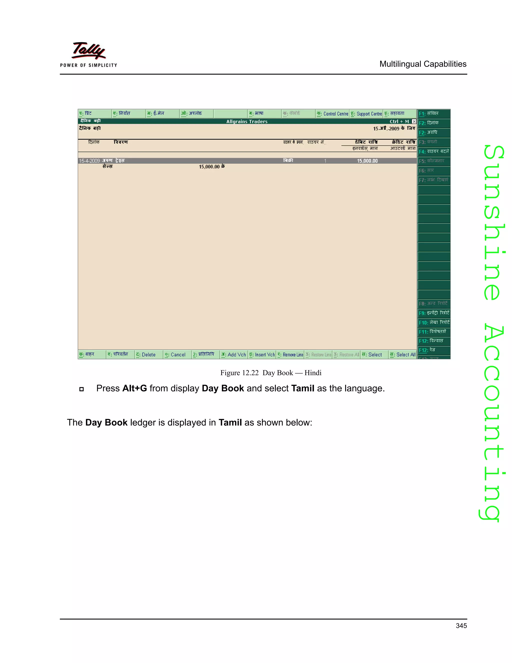 SunshineAccountingSunshineAccounting
Multilingual Capabilities
345
Figure 12.22 Day Book — Hindi
Press Alt+G from display Day Book and select Tamil as the language.
The Day Book ledger is displayed in Tamil as shown below:
 