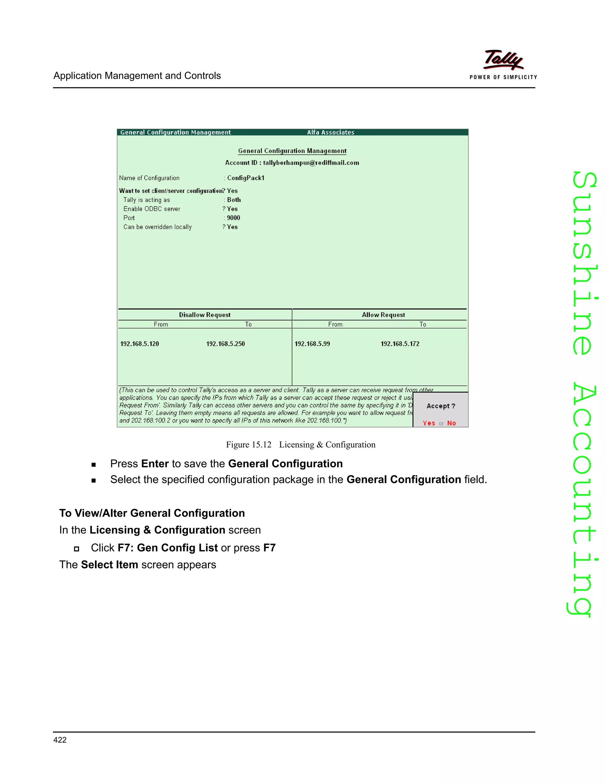 SunshineAccountingSunshineAccounting
Application Management and Controls
422
Figure 15.12 Licensing & Configuration
Press Enter to save the General Configuration
Select the specified configuration package in the General Configuration field.
To View/Alter General Configuration
In the Licensing & Configuration screen
Click F7: Gen Config List or press F7
The Select Item screen appears
 