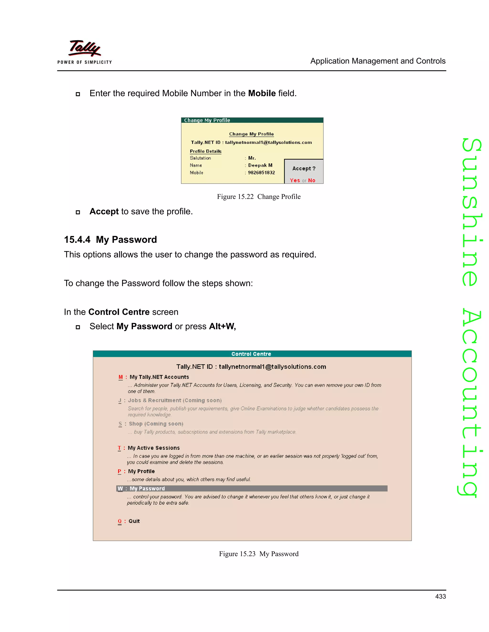 SunshineAccountingSunshineAccounting
Application Management and Controls
433
Enter the required Mobile Number in the Mobile field.
Figure 15.22 Change Profile
Accept to save the profile.
15.4.4 My Password
This options allows the user to change the password as required.
To change the Password follow the steps shown:
In the Control Centre screen
Select My Password or press Alt+W,
Figure 15.23 My Password
 
