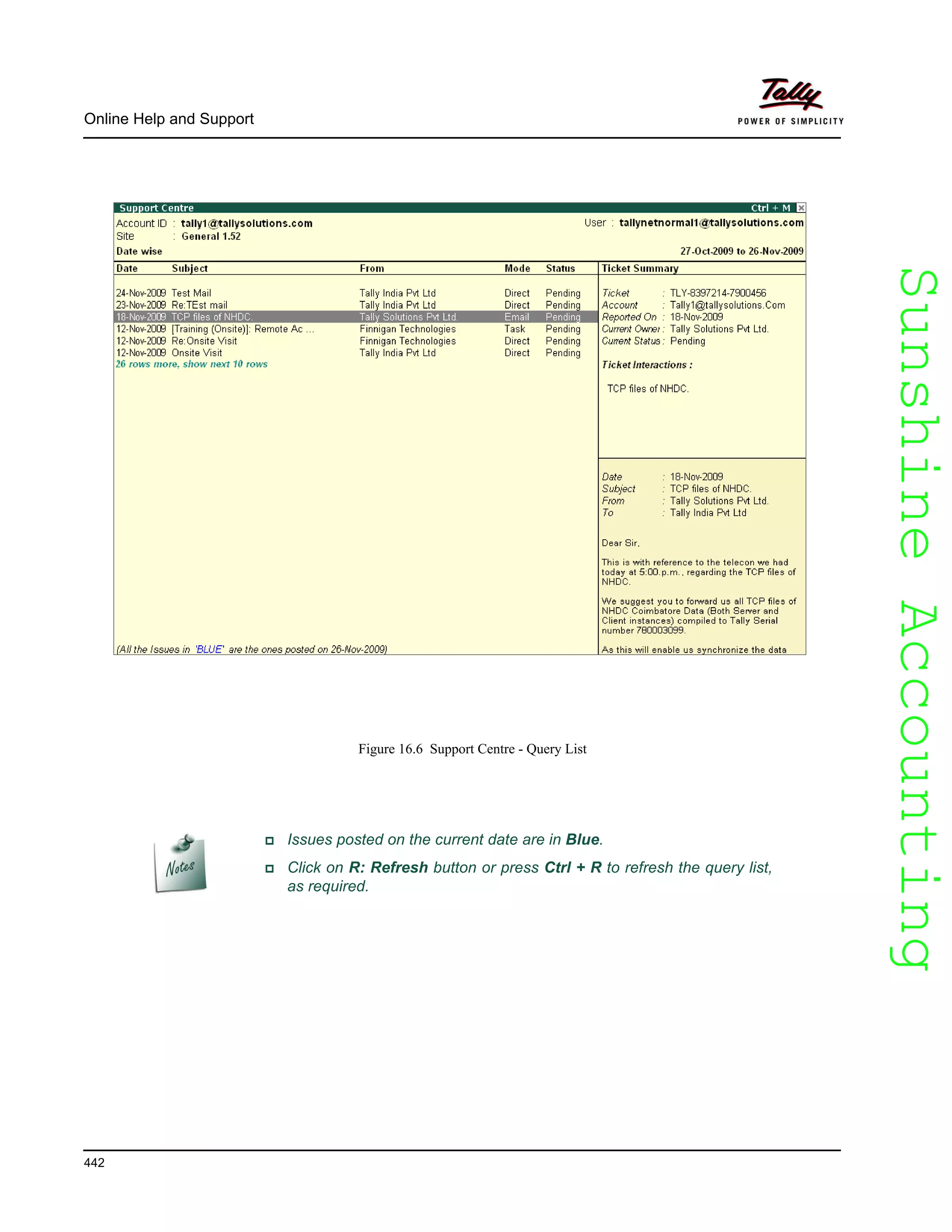 SunshineAccountingSunshineAccounting
Online Help and Support
442
Figure 16.6 Support Centre - Query List
Issues posted on the current date are in Blue.
Click on R: Refresh button or press Ctrl + R to refresh the query list,
as required.
 