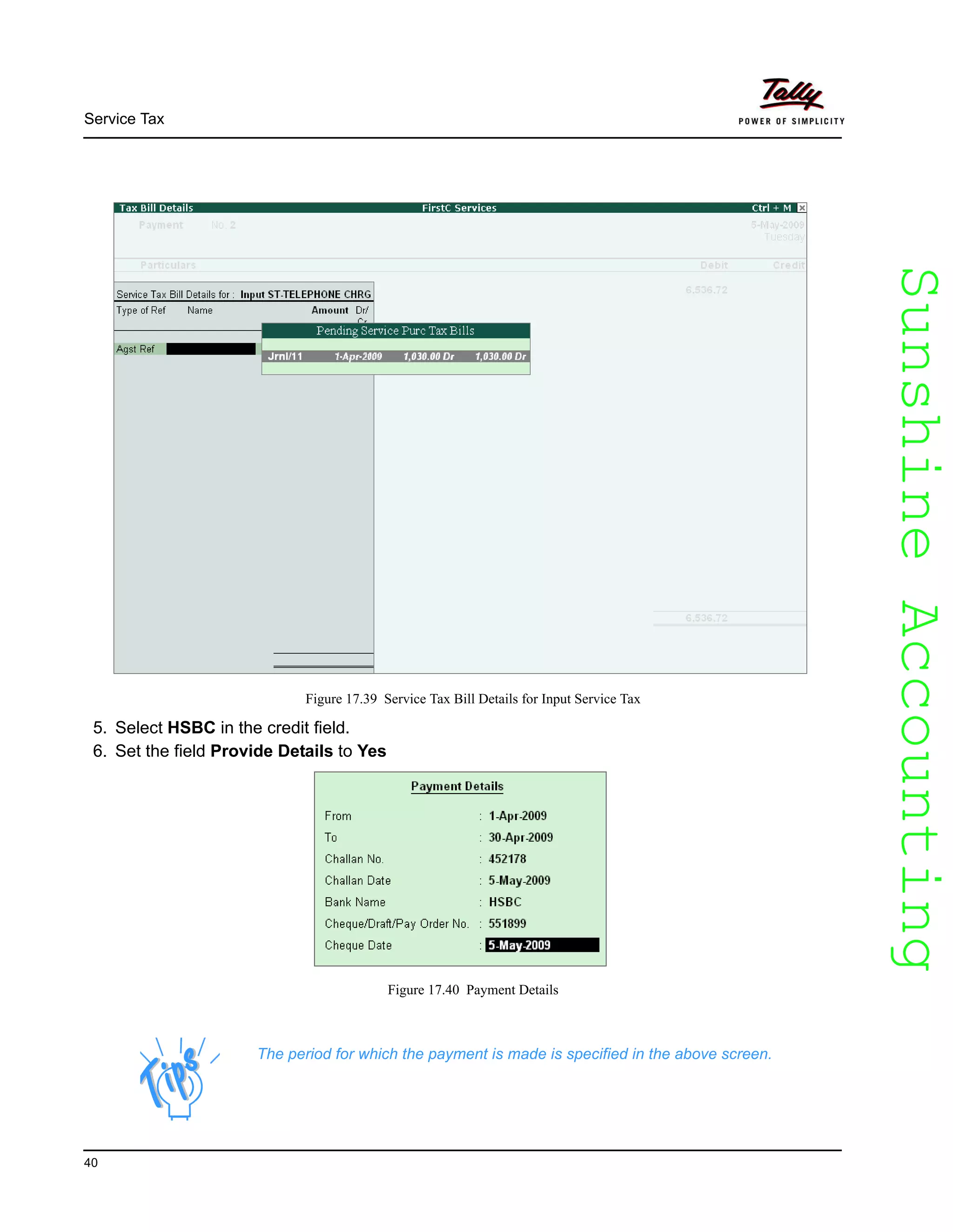 SunshineAccountingSunshineAccounting
Service Tax
40
Figure 17.39 Service Tax Bill Details for Input Service Tax
5. Select HSBC in the credit field.
6. Set the field Provide Details to Yes
Figure 17.40 Payment Details
The period for which the payment is made is specified in the above screen.
 