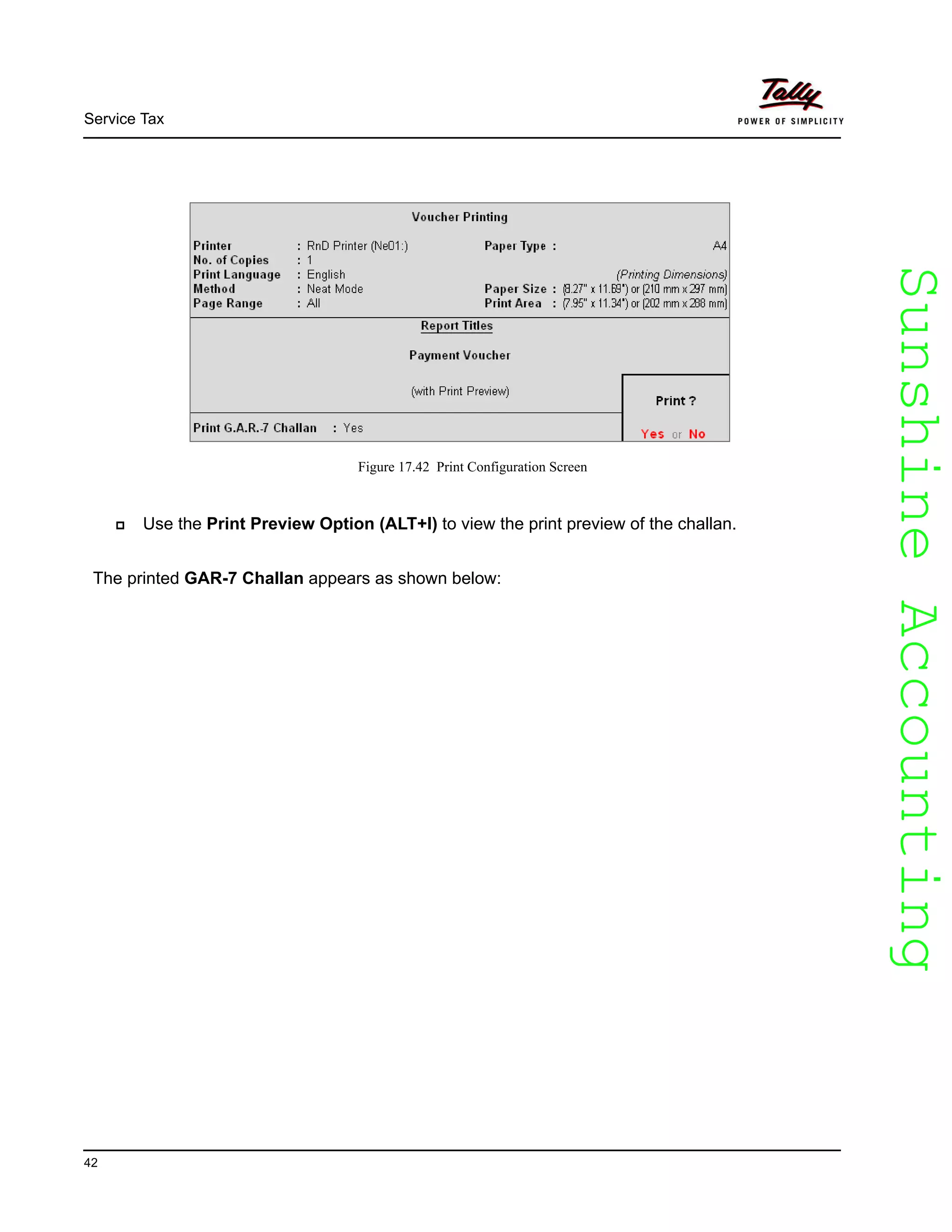 SunshineAccountingSunshineAccounting
Service Tax
42
Figure 17.42 Print Configuration Screen
Use the Print Preview Option (ALT+I) to view the print preview of the challan.
The printed GAR-7 Challan appears as shown below:
 