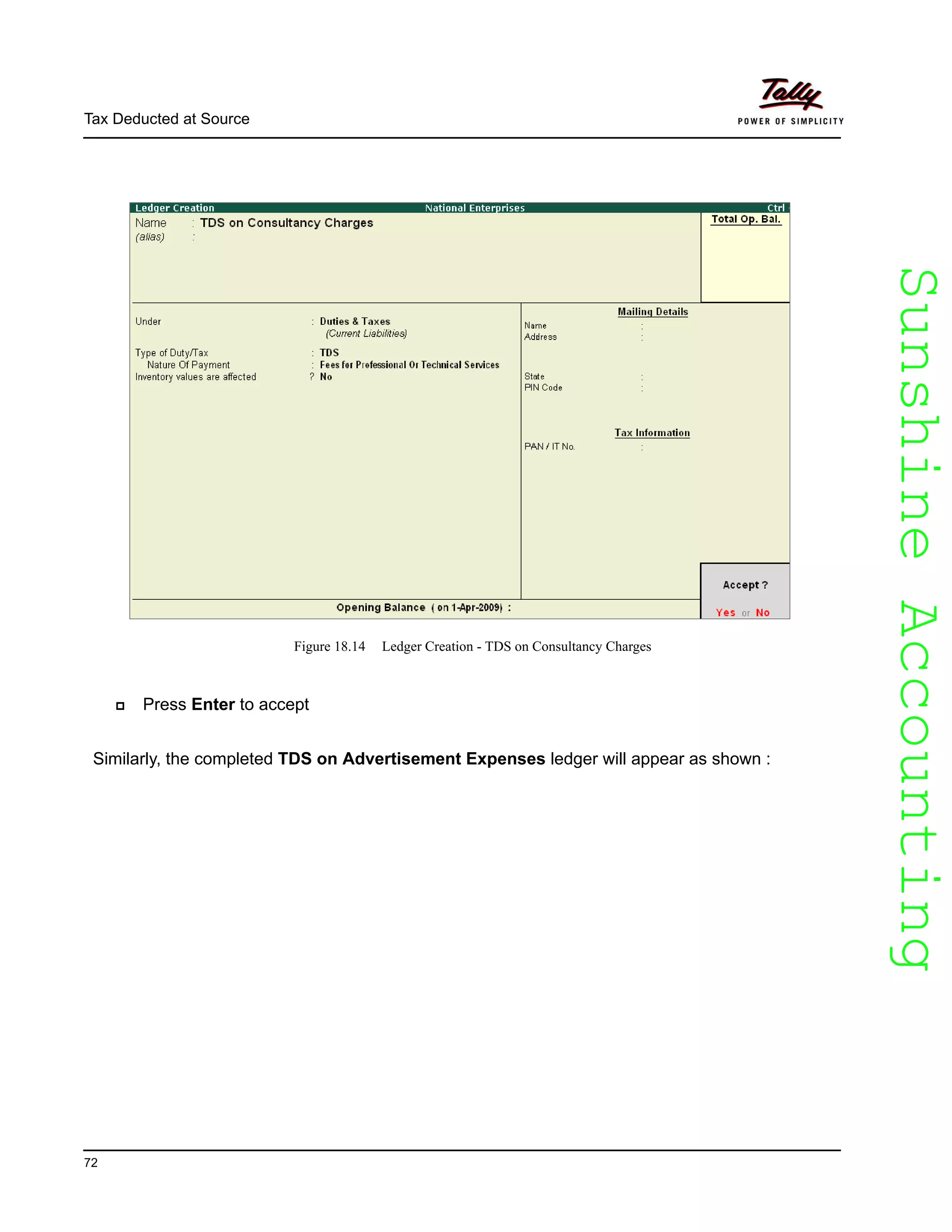 SunshineAccountingSunshineAccounting
Tax Deducted at Source
72
Figure 18.14 Ledger Creation - TDS on Consultancy Charges
Press Enter to accept
Similarly, the completed TDS on Advertisement Expenses ledger will appear as shown :
 