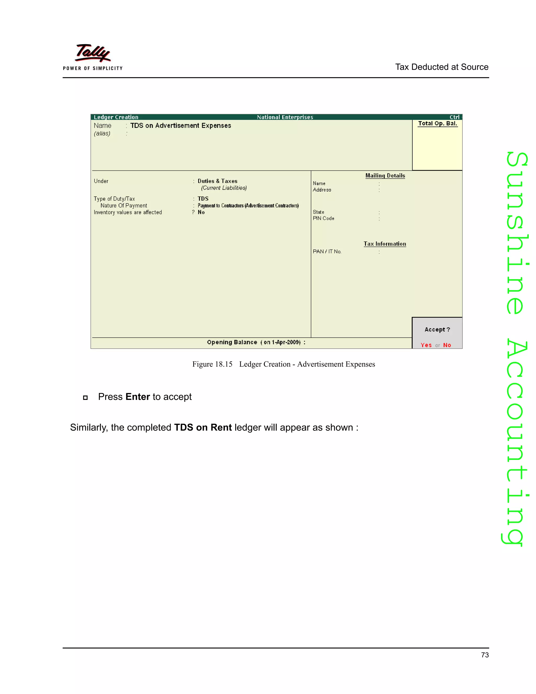 SunshineAccountingSunshineAccounting
Tax Deducted at Source
73
Figure 18.15 Ledger Creation - Advertisement Expenses
Press Enter to accept
Similarly, the completed TDS on Rent ledger will appear as shown :
 