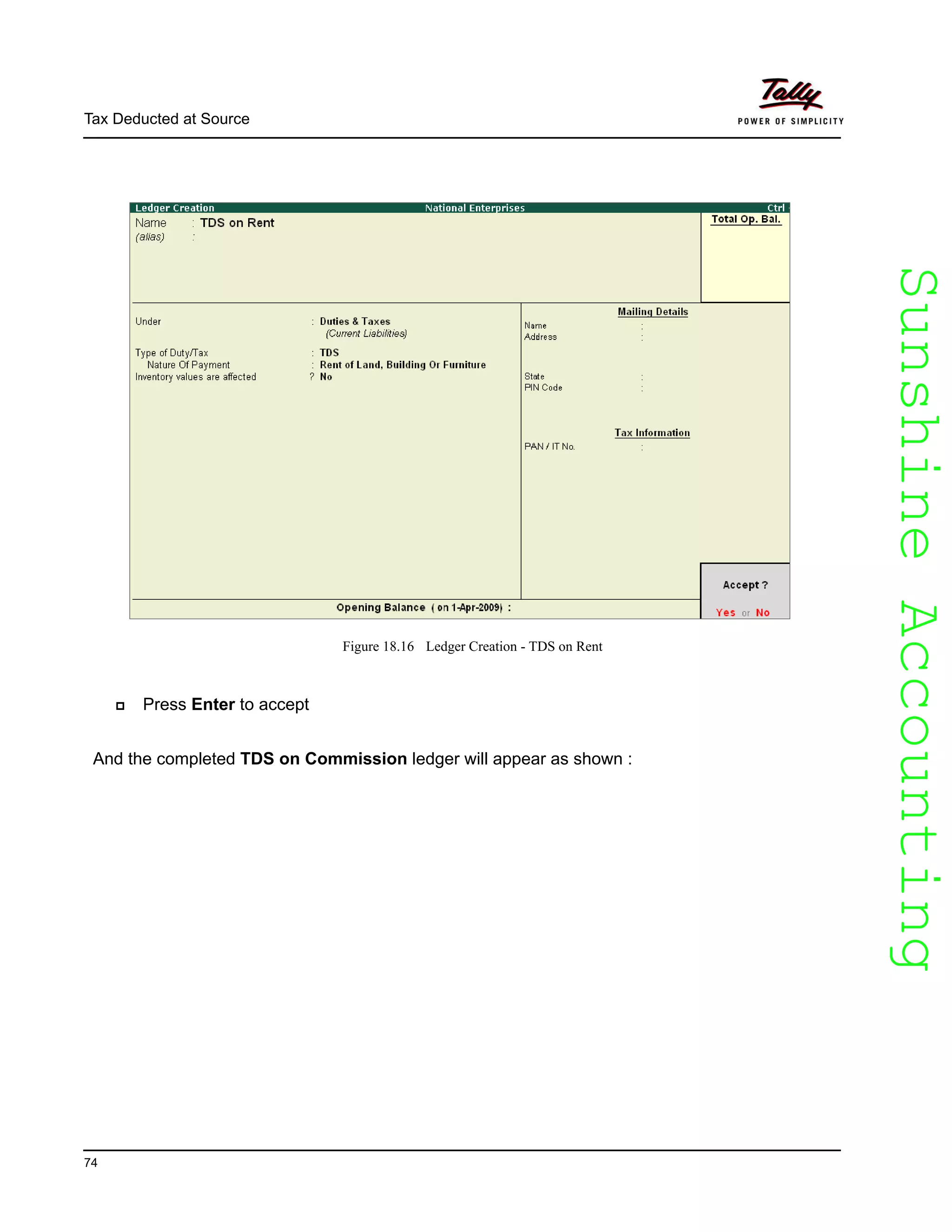SunshineAccountingSunshineAccounting
Tax Deducted at Source
74
Figure 18.16 Ledger Creation - TDS on Rent
Press Enter to accept
And the completed TDS on Commission ledger will appear as shown :
 